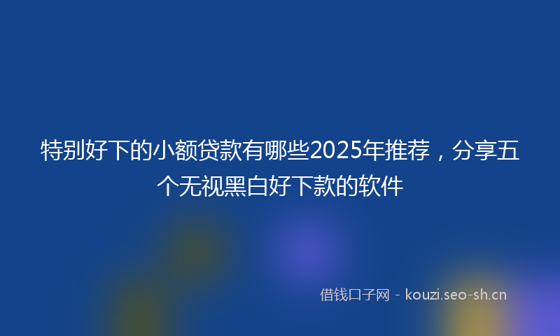特别好下的小额贷款有哪些2025年推荐，分享五个无视黑白好下款的软件