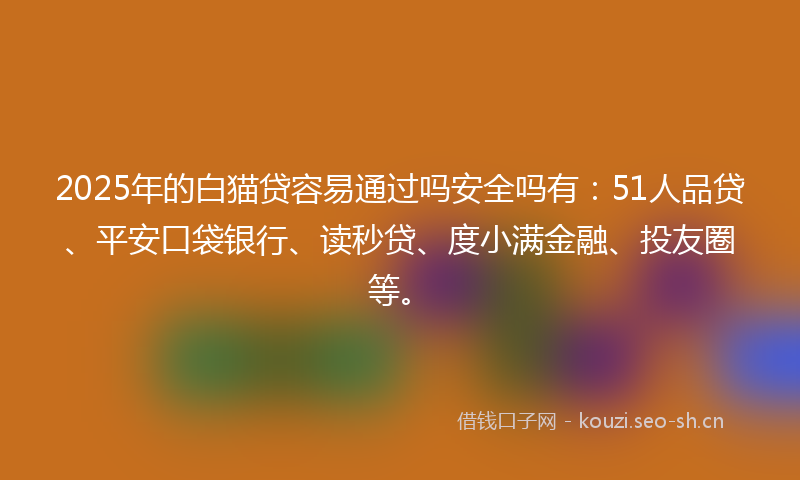 2025年的白猫贷容易通过吗安全吗有：51人品贷、平安口袋银行、读秒贷、度小满金融、投友圈等。