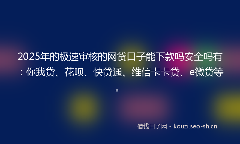 2025年的极速审核的网贷口子能下款吗安全吗有：你我贷、花呗、快贷通、维信卡卡贷、e微贷等。
