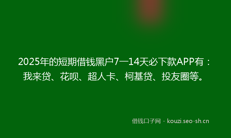 2025年的短期借钱黑户7一14天必下款APP有：我来贷、花呗、超人卡、柯基贷、投友圈等。