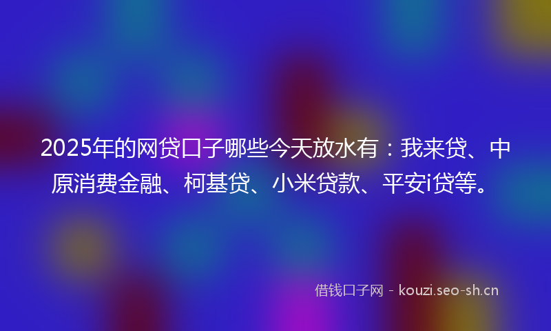 2025年的网贷口子哪些今天放水有：我来贷、中原消费金融、柯基贷、小米贷款、平安i贷等。