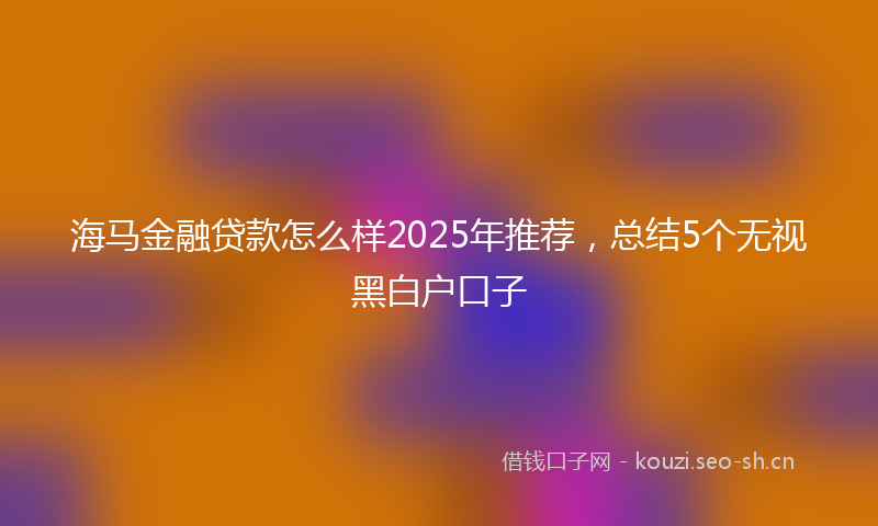 海马金融贷款怎么样2025年推荐，总结5个无视黑白户口子
