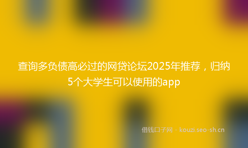查询多负债高必过的网贷论坛2025年推荐，归纳5个大学生可以使用的app