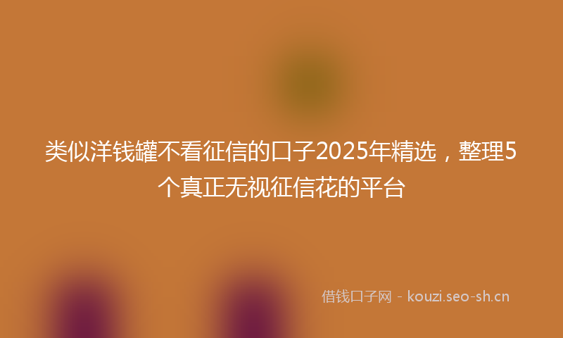 类似洋钱罐不看征信的口子2025年精选，整理5个真正无视征信花的平台