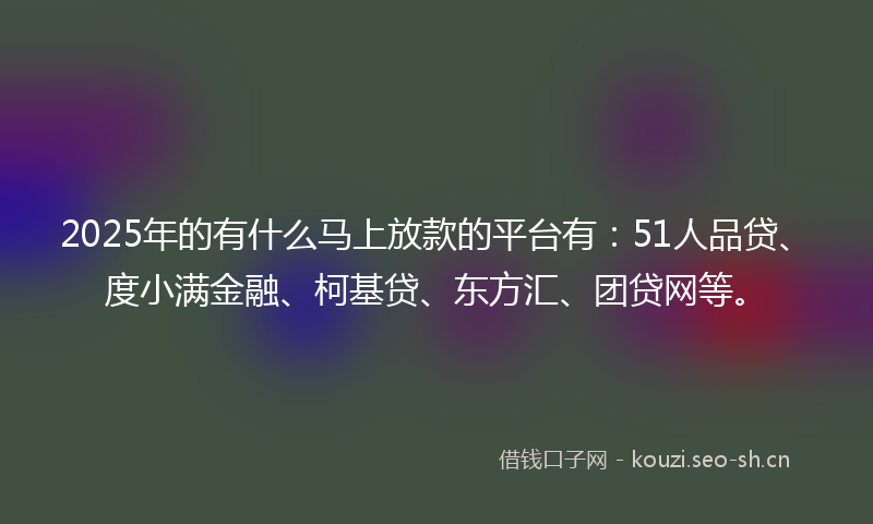 2025年的有什么马上放款的平台有：51人品贷、度小满金融、柯基贷、东方汇、团贷网等。