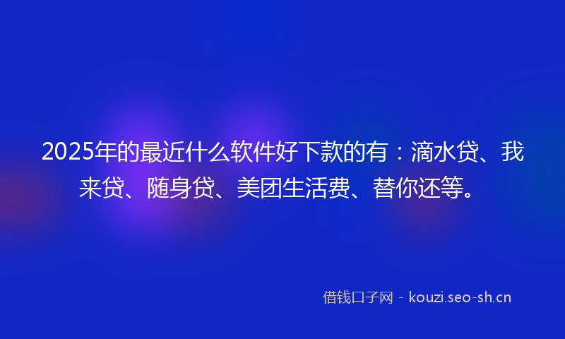 2025年的最近什么软件好下款的有:滴水贷、我来贷、随身贷、美团生活费、替你还等。