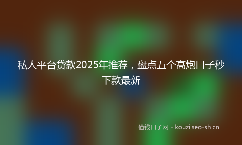 私人平台贷款2025年推荐，盘点五个高炮口子秒下款最新