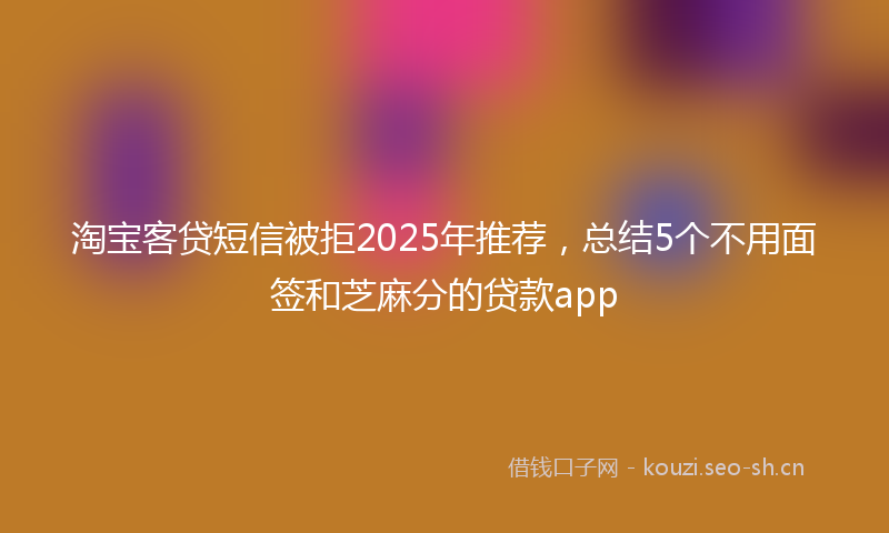 淘宝客贷短信被拒2025年推荐，总结5个不用面签和芝麻分的贷款app