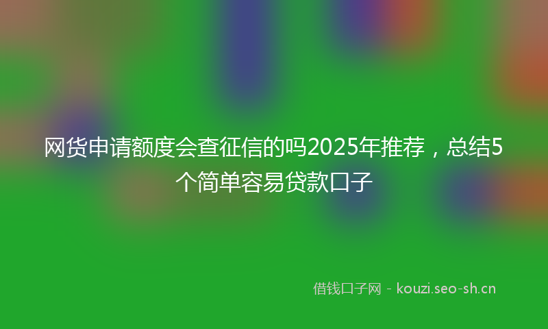 网货申请额度会查征信的吗2025年推荐，总结5个简单容易贷款口子