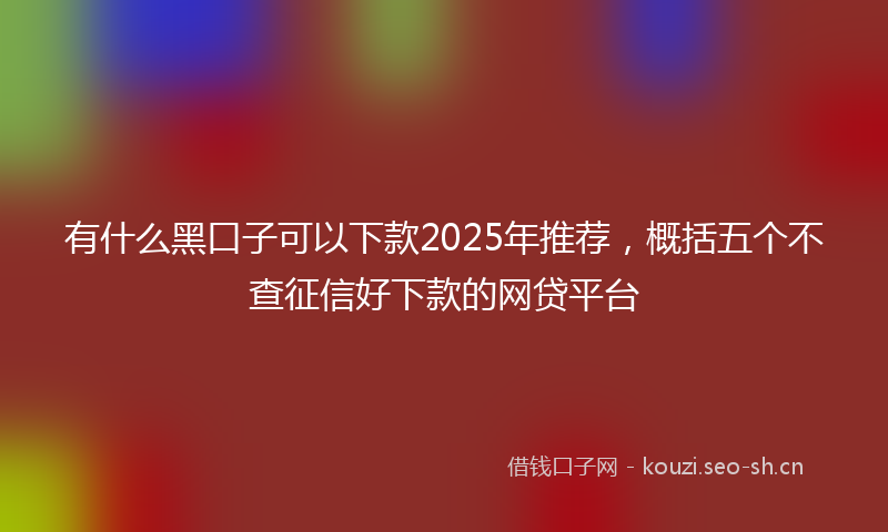 有什么黑口子可以下款2025年推荐，概括五个不查征信好下款的网贷平台