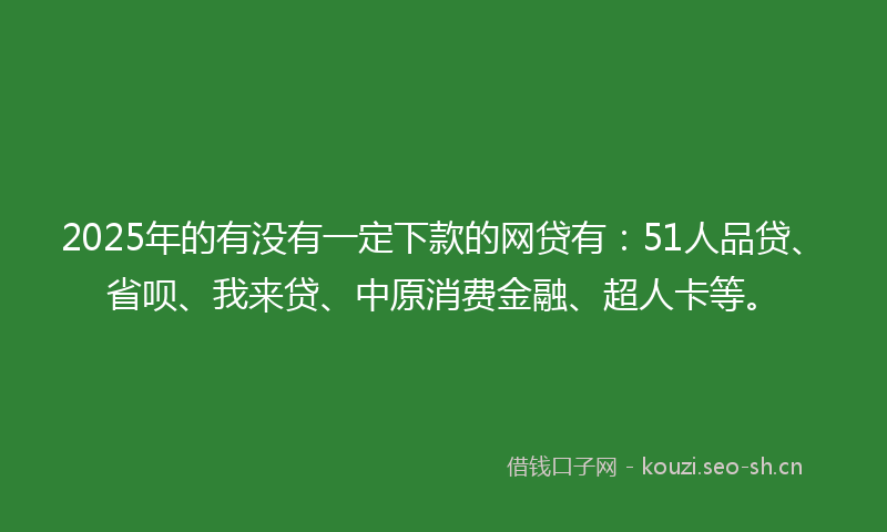 2025年的有没有一定下款的网贷有：51人品贷、省呗、我来贷、中原消费金融、超人卡等。