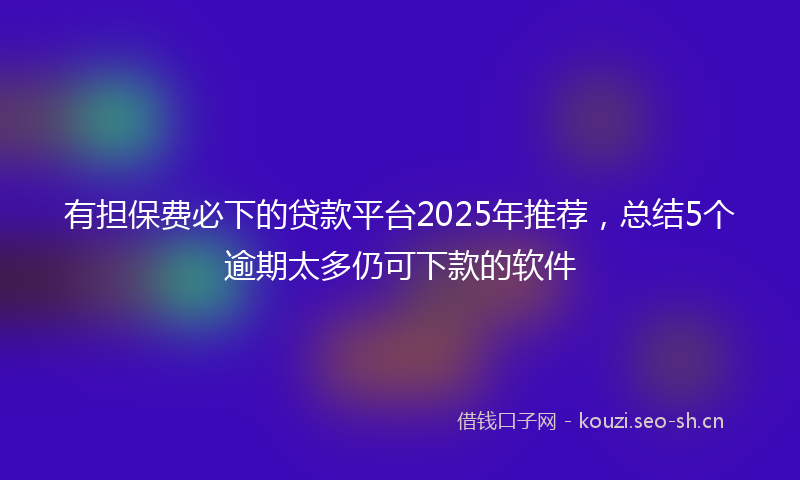 有担保费必下的贷款平台2025年推荐，总结5个逾期太多仍可下款的软件