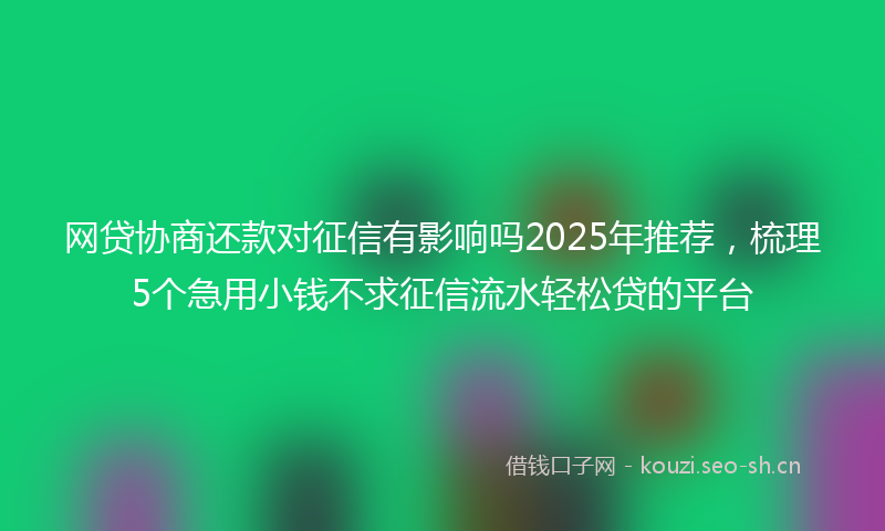 网贷协商还款对征信有影响吗2025年推荐，梳理5个急用小钱不求征信流水轻松贷的平台