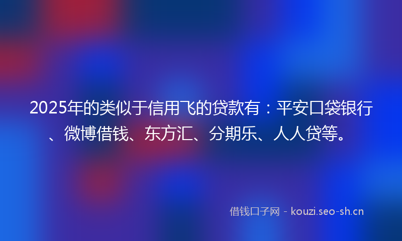 2025年的类似于信用飞的贷款有：平安口袋银行、微博借钱、东方汇、分期乐、人人贷等。
