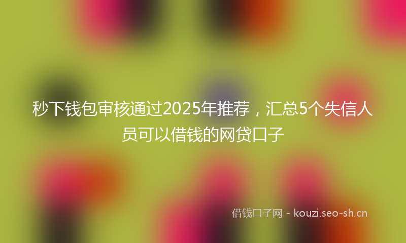 秒下钱包审核通过2025年推荐，汇总5个失信人员可以借钱的网贷口子