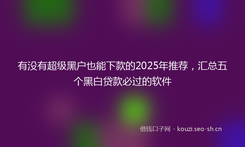 有没有超级黑户也能下款的2025年推荐，汇总五个黑白贷款必过的软件
