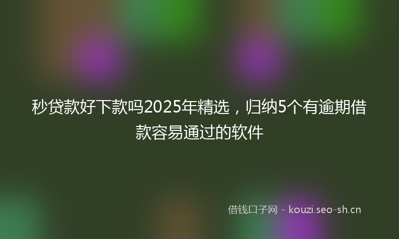 秒贷款好下款吗2025年精选，归纳5个有逾期借款容易通过的软件