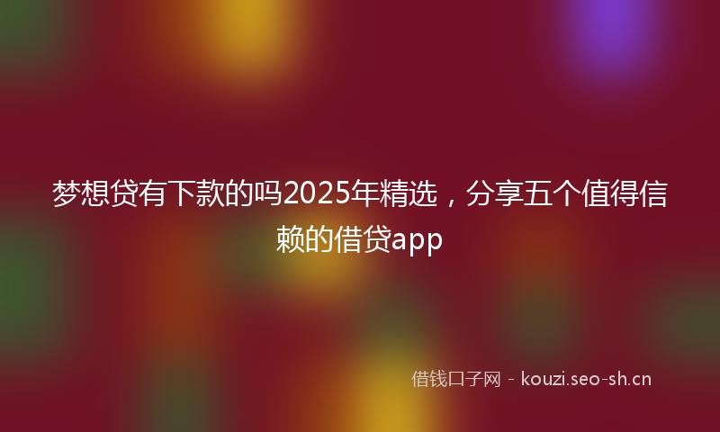 梦想贷有下款的吗2025年精选，分享五个值得信赖的借贷app