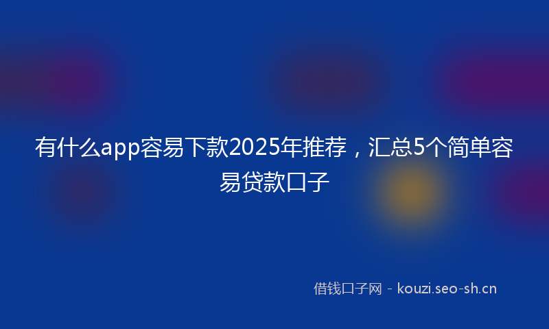 有什么app容易下款2025年推荐，汇总5个简单容易贷款口子