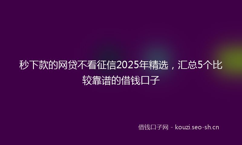 秒下款的网贷不看征信2025年精选，汇总5个比较靠谱的借钱口子