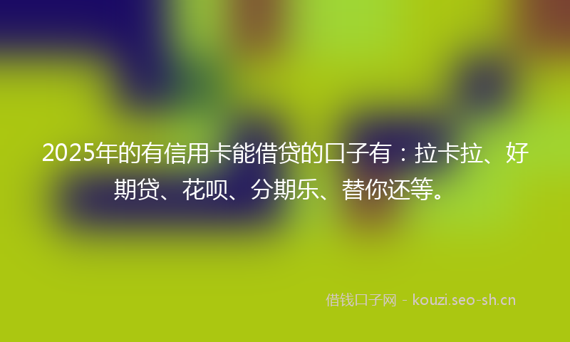 2025年的有信用卡能借贷的口子有：拉卡拉、好期贷、花呗、分期乐、替你还等。