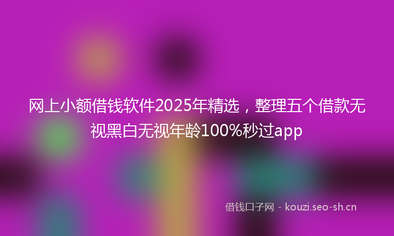 网上小额借钱软件2025年精选，整理五个借款无视黑白无视年龄100%秒过app