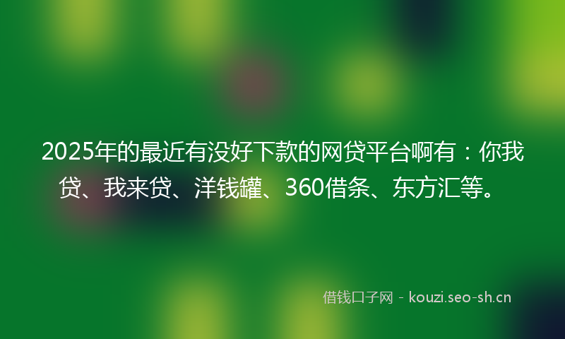 2025年的最近有没好下款的网贷平台啊有：你我贷、我来贷、洋钱罐、360借条、东方汇等。