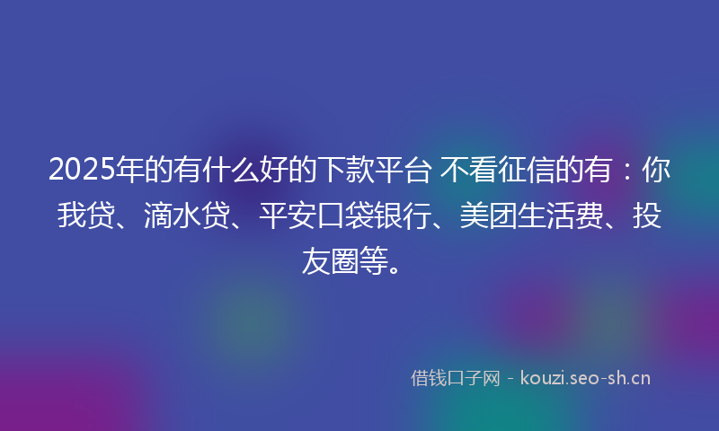2025年的有什么好的下款平台 不看征信的有:你我贷、滴水贷、平安口袋银行、美团生活费、投友圈等。