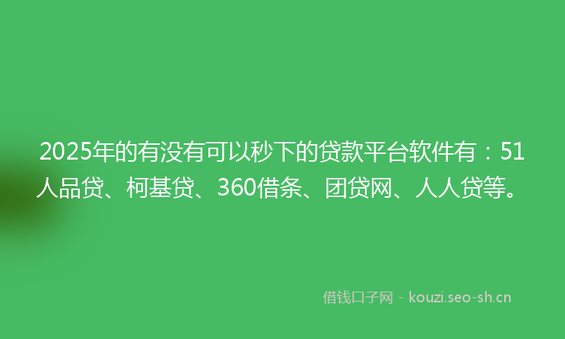 2025年的有没有可以秒下的贷款平台软件有：51人品贷、柯基贷、360借条、团贷网、人人贷等。