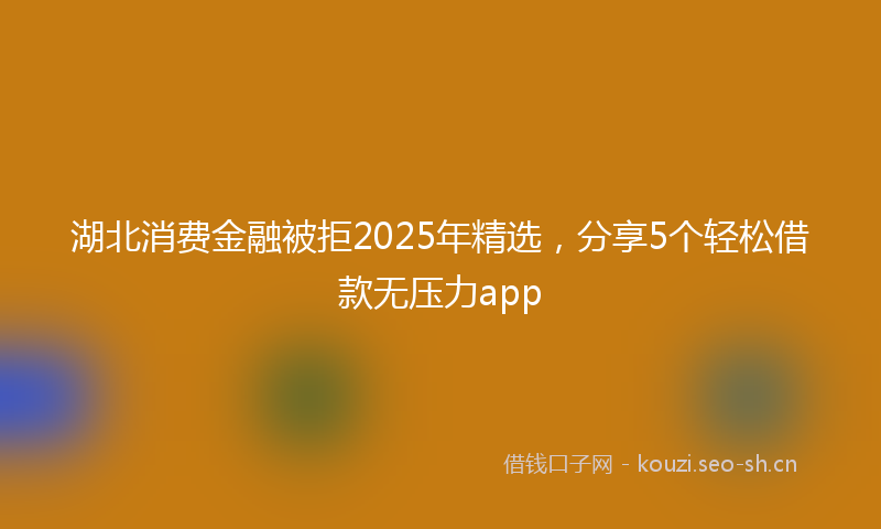 湖北消费金融被拒2025年精选，分享5个轻松借款无压力app