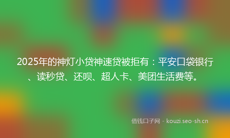 2025年的神灯小贷神速贷被拒有：平安口袋银行、读秒贷、还呗、超人卡、美团生活费等。