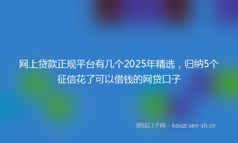 网上贷款正规平台有几个2025年精选，归纳5个征信花了可以借钱的网贷口子