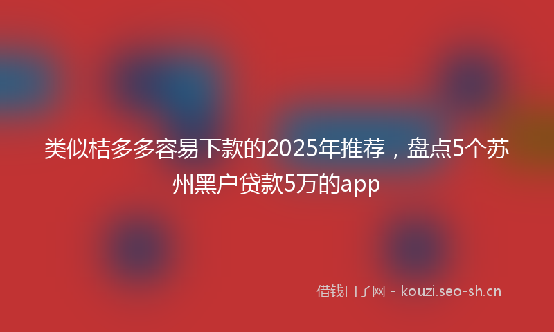 类似桔多多容易下款的2025年推荐，盘点5个苏州黑户贷款5万的app