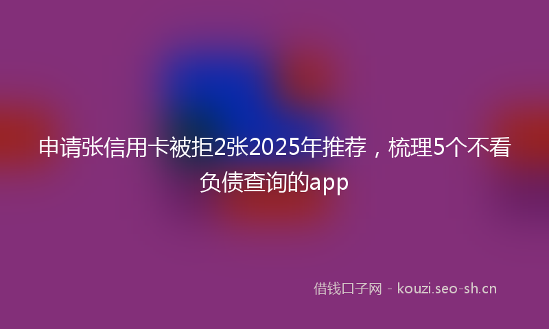 申请张信用卡被拒2张2025年推荐，梳理5个不看负债查询的app