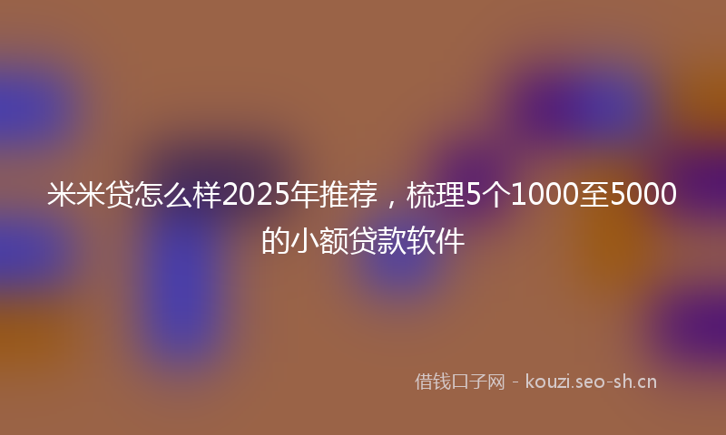 米米贷怎么样2025年推荐，梳理5个1000至5000的小额贷款软件