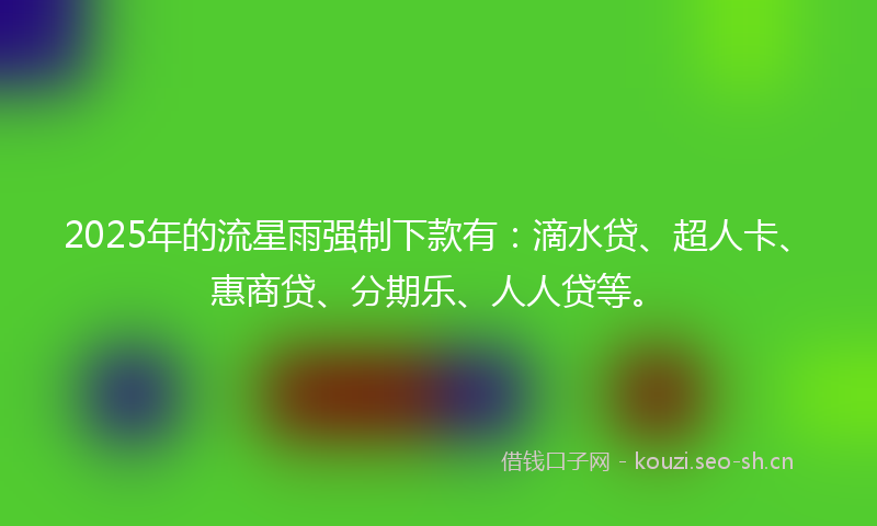 2025年的流星雨强制下款有：滴水贷、超人卡、惠商贷、分期乐、人人贷等。