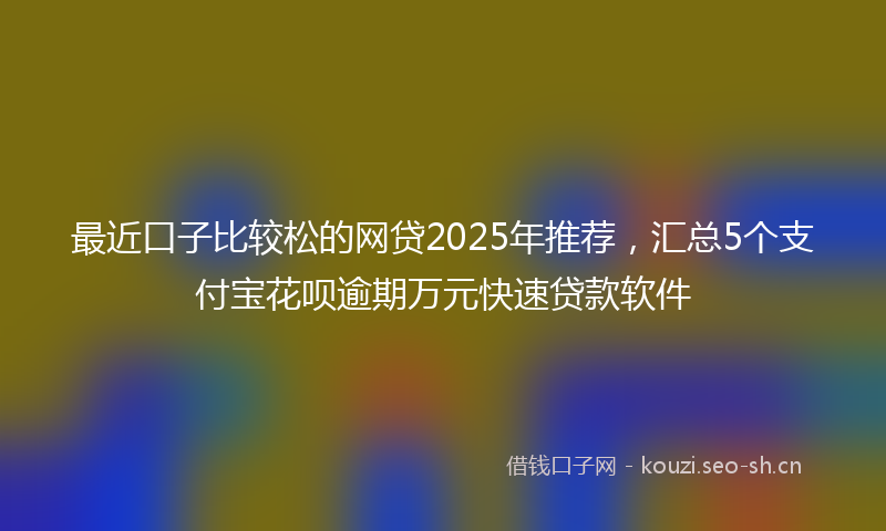最近口子比较松的网贷2025年推荐，汇总5个支付宝花呗逾期万元快速贷款软件