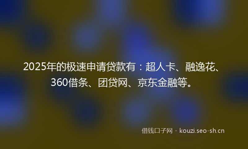 2025年的极速申请贷款有：超人卡、融逸花、360借条、团贷网、京东金融等。