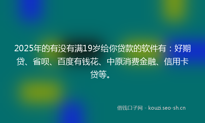 2025年的有没有满19岁给你贷款的软件有：好期贷、省呗、百度有钱花、中原消费金融、信用卡贷等。