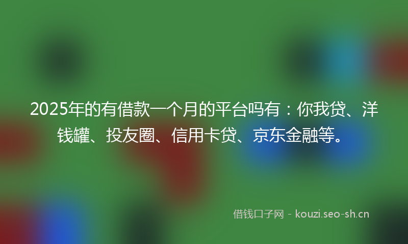 2025年的有借款一个月的平台吗有：你我贷、洋钱罐、投友圈、信用卡贷、京东金融等。
