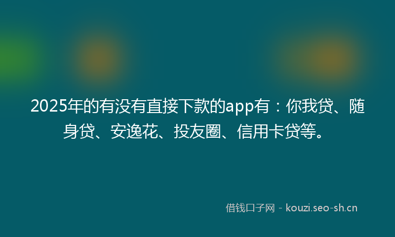 2025年的有没有直接下款的app有：你我贷、随身贷、安逸花、投友圈、信用卡贷等。