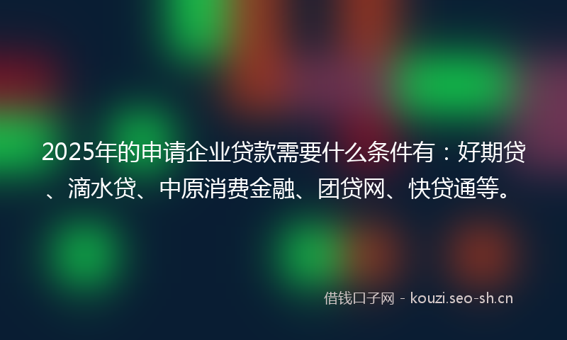 2025年的申请企业贷款需要什么条件有:好期贷、滴水贷、中原消费金融、团贷网、快贷通等。