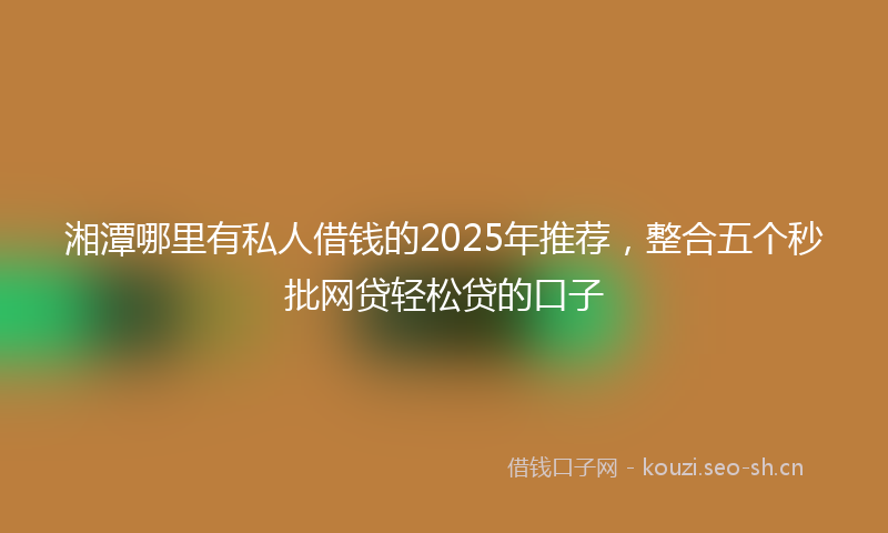 湘潭哪里有私人借钱的2025年推荐，整合五个秒批网贷轻松贷的口子