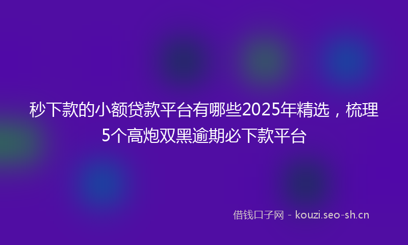 秒下款的小额贷款平台有哪些2025年精选，梳理5个高炮双黑逾期必下款平台