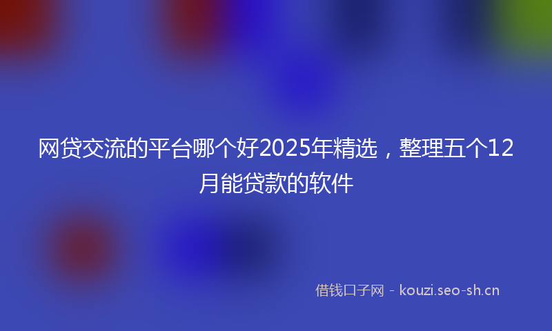 网贷交流的平台哪个好2025年精选，整理五个12月能贷款的软件