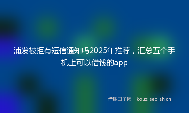 浦发被拒有短信通知吗2025年推荐，汇总五个手机上可以借钱的app
