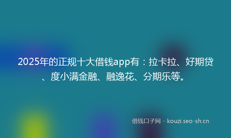 2025年的正规十大借钱app有：拉卡拉、好期贷、度小满金融、融逸花、分期乐等。