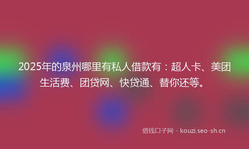 2025年的泉州哪里有私人借款有：超人卡、美团生活费、团贷网、快贷通、替你还等。