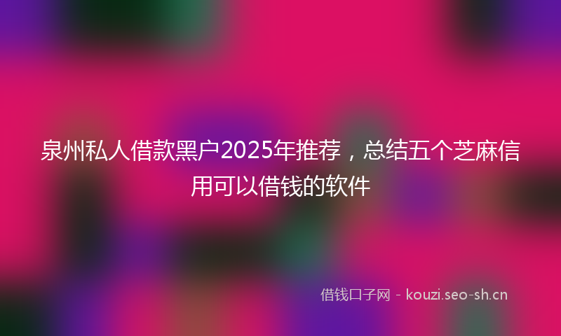 泉州私人借款黑户2025年推荐，总结五个芝麻信用可以借钱的软件