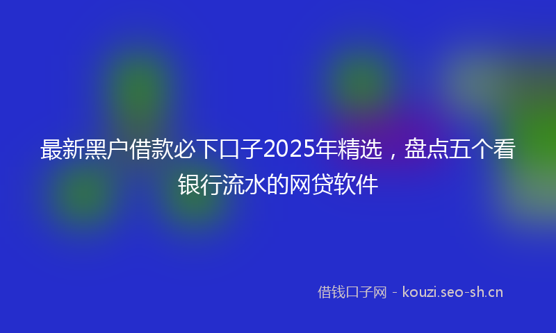 最新黑户借款必下口子2025年精选，盘点五个看银行流水的网贷软件